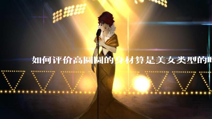 如何评价高圆圆的身材算是美女类型的吗?