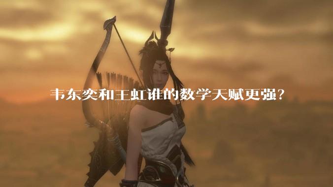 韦东奕和王虹谁的数学天赋更强?