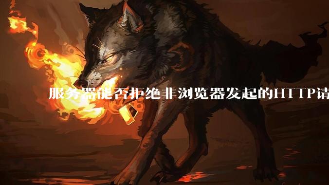 服务器能否拒绝非浏览器发起的HTTP请求?