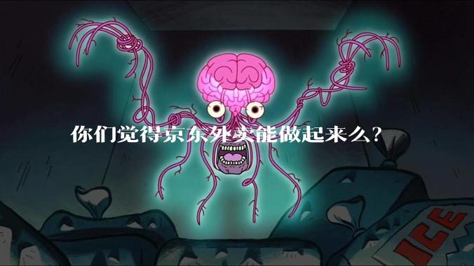 你们觉得京东外卖能做起来么?