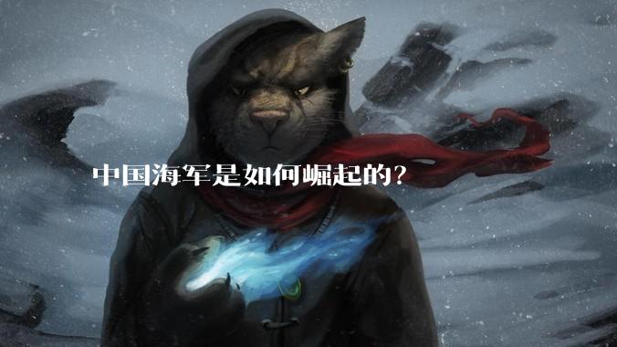 中国海军是如何崛起的?