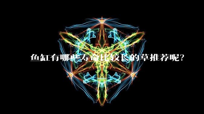 鱼缸有哪些寿命比较长的草推荐呢?