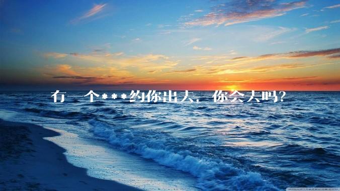 有一个***约你出去,你会去吗?