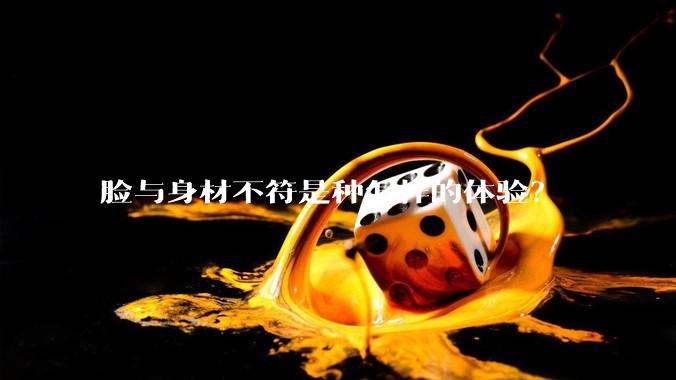 脸与身材不符是种怎样的体验?
