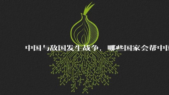 中国与敌国发生战争,哪些国家会帮中国?