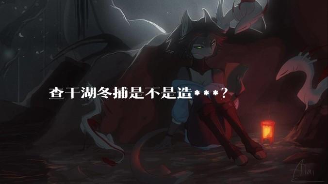 查干湖冬捕是不是造***?