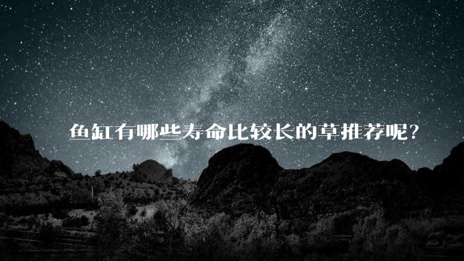 鱼缸有哪些寿命比较长的草推荐呢?