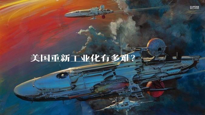 美国重新工业化有多难?
