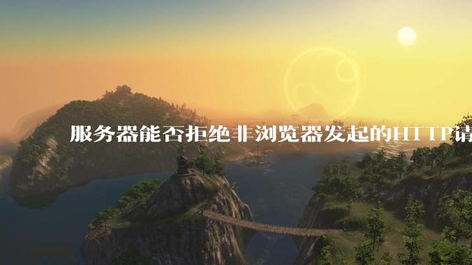 服务器能否拒绝非浏览器发起的HTTP请求?