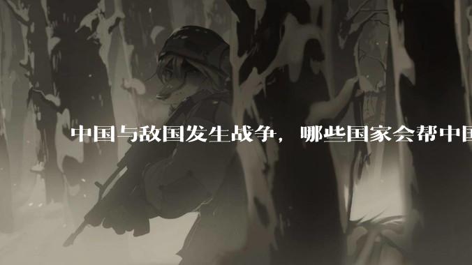 中国与敌国发生战争,哪些国家会帮中国?