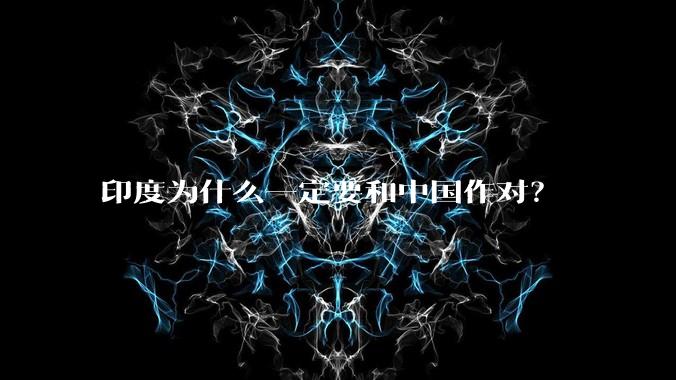 印度为什么一定要和中国作对?