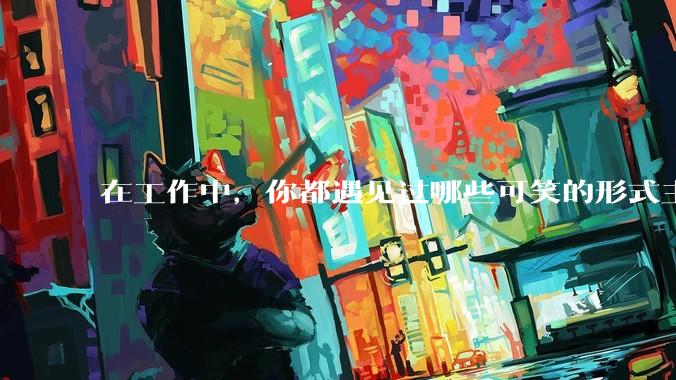 在工作中,你都遇见过哪些可笑的形式主义?