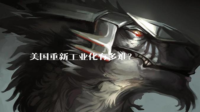 美国重新工业化有多难?