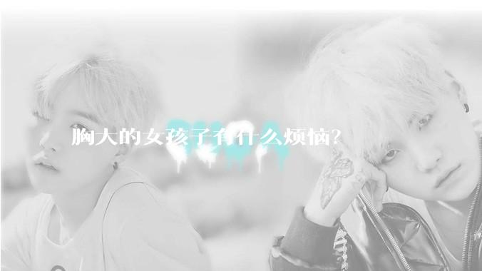胸大的女孩子有什么烦恼?