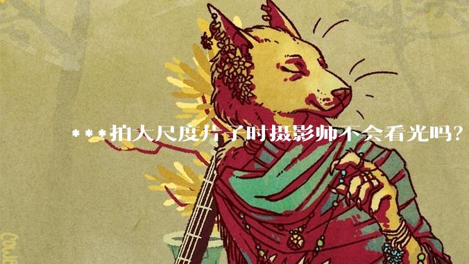 ***拍大尺度片子时摄影师不会看光吗?