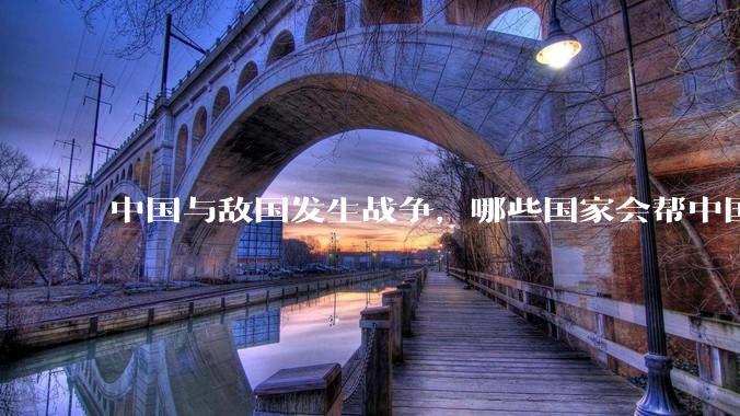 中国与敌国发生战争,哪些国家会帮中国?