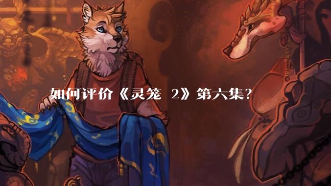如何评价《灵笼 2》第六集?