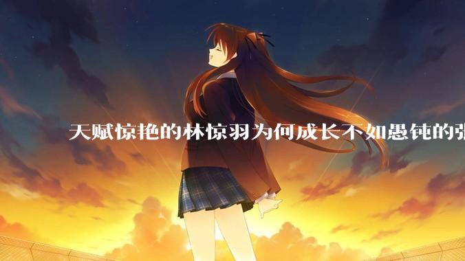 天赋惊艳的林惊羽为何成长不如愚钝的张小凡?