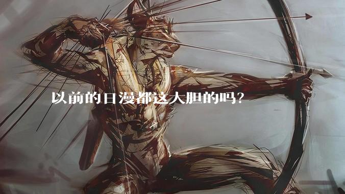 以前的日漫都这大胆的吗?