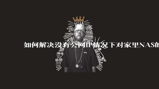 如何解决没有公网IP情况下对家里NAS的高速远程访问?