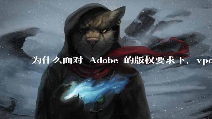 为什么面对 Adobe 的版权要求下,vposy 大神还能从容不迫?