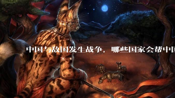 中国与敌国发生战争,哪些国家会帮中国?