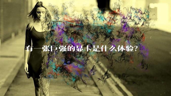 有一张巨强的显卡是什么体验?