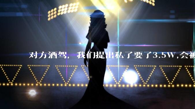 对方酒驾,我们提出私了要了3.5W,会被认为敲诈勒索吗?