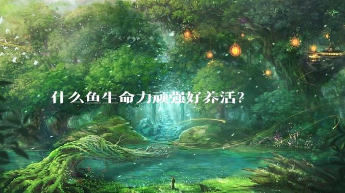 什么鱼生命力顽强好养活?