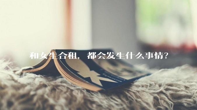 和女生合租,都会发生什么事情?
