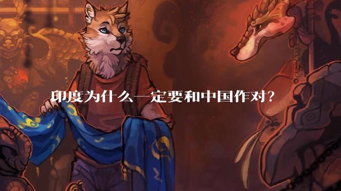 印度为什么一定要和中国作对?