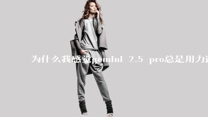 为什么我感觉gemini 2.5 pro总是用力过猛?
