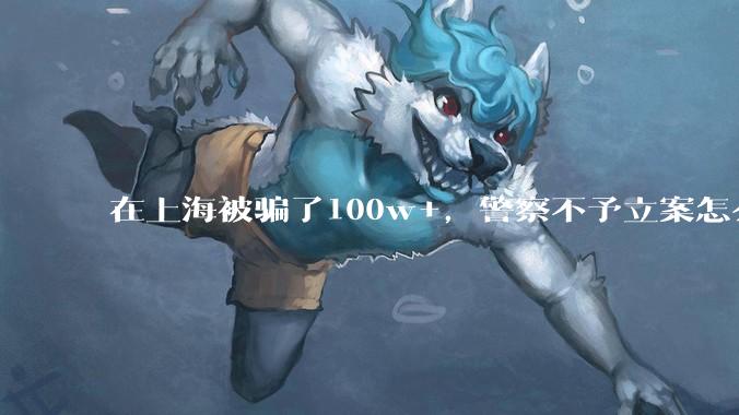 在上海被骗了100w+,警察不予立案怎么办?