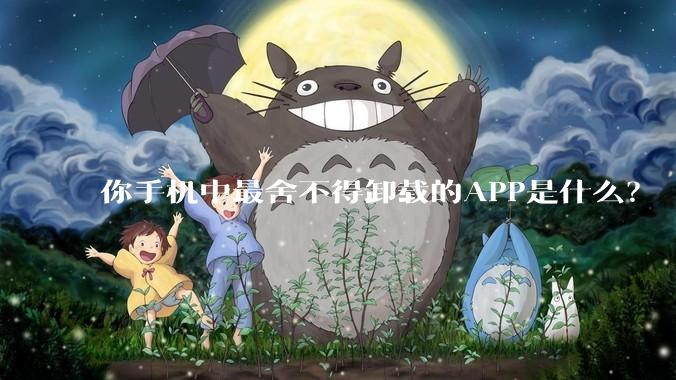 你手机中最舍不得卸载的APP是什么?