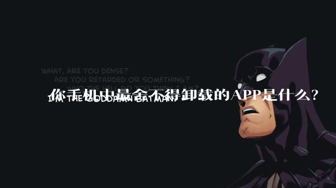 你手机中最舍不得卸载的APP是什么?