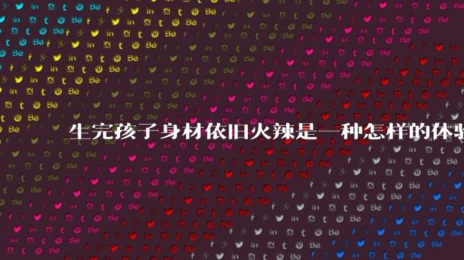 生完孩子身材依旧火辣是一种怎样的体验?