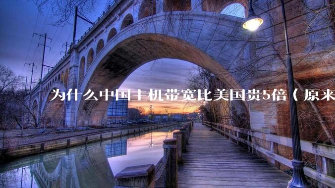 为什么中国主机带宽比美国贵5倍(原来错误的10000倍),比如阿里云?