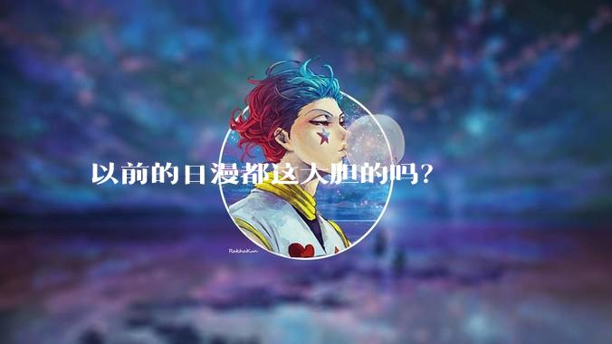 以前的日漫都这大胆的吗?
