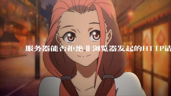 服务器能否拒绝非浏览器发起的HTTP请求?