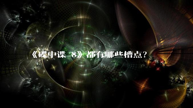 《碟中谍 8》都有哪些槽点?