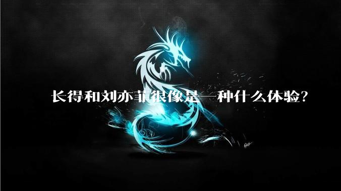 长得和刘亦菲很像是一种什么体验?