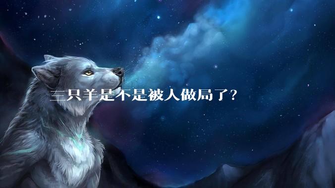 三只羊是不是被人做局了?