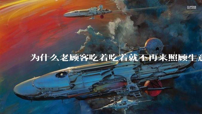 为什么老顾客吃着吃着就不再来照顾生意了呢?
