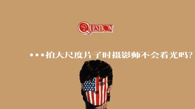 ***拍大尺度片子时摄影师不会看光吗?