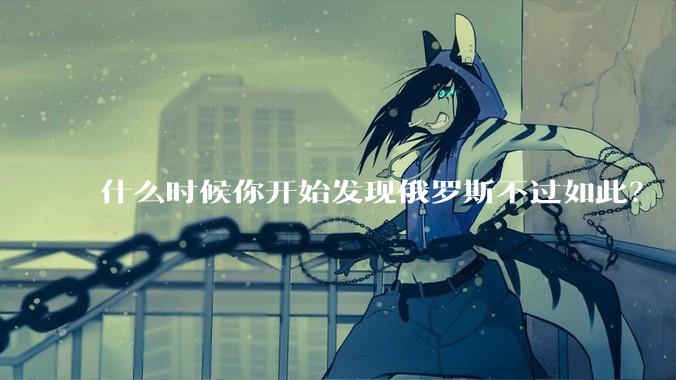 什么时候你开始发现俄罗斯不过如此?