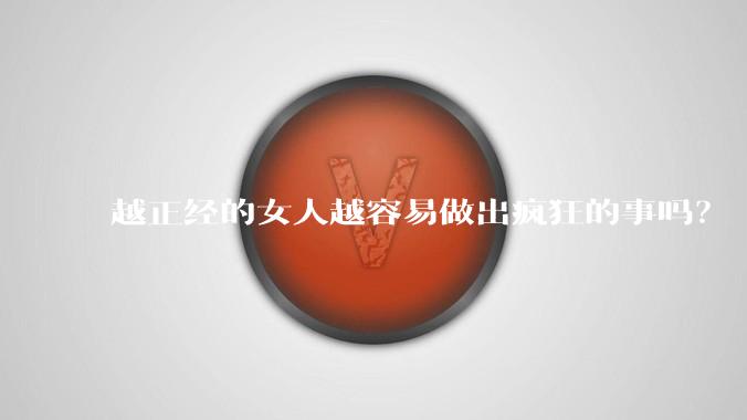 越正经的女人越容易做出疯狂的事吗?
