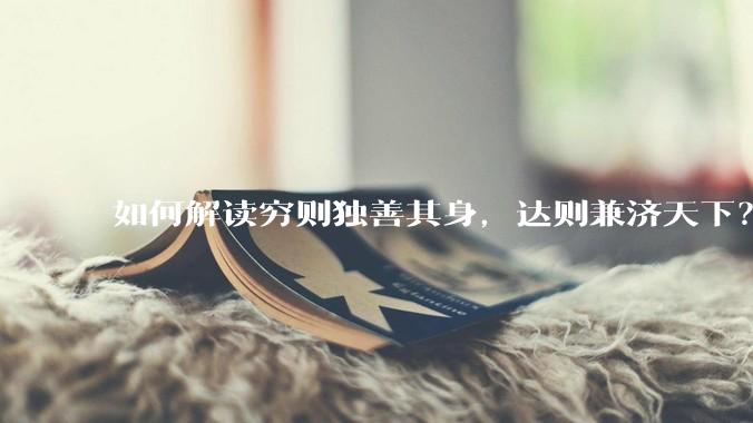如何解读穷则独善其身,达则兼济天下?