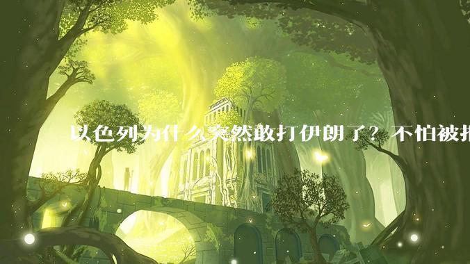 以色列为什么突然敢打伊朗了?不怕被报复?