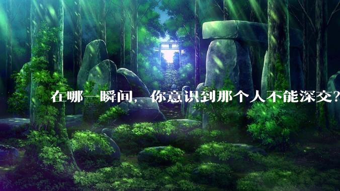 在哪一瞬间,你意识到那个人不能深交?