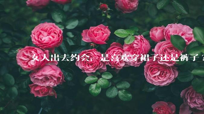 女人出去约会,是喜欢穿裙子还是裤子?